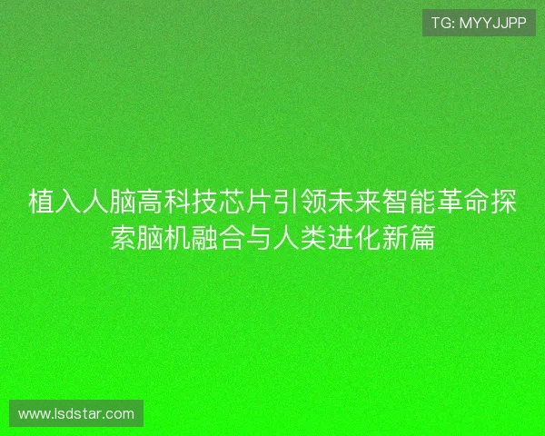 植入人脑高科技芯片引领未来智能革命探索脑机融合与人类进化新篇